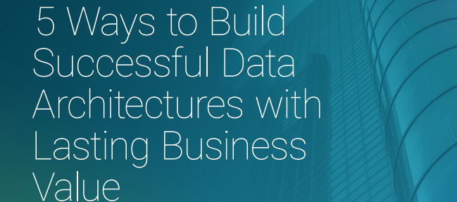 5 Ways to Build Successful Data Architectures with Lasting Business Value